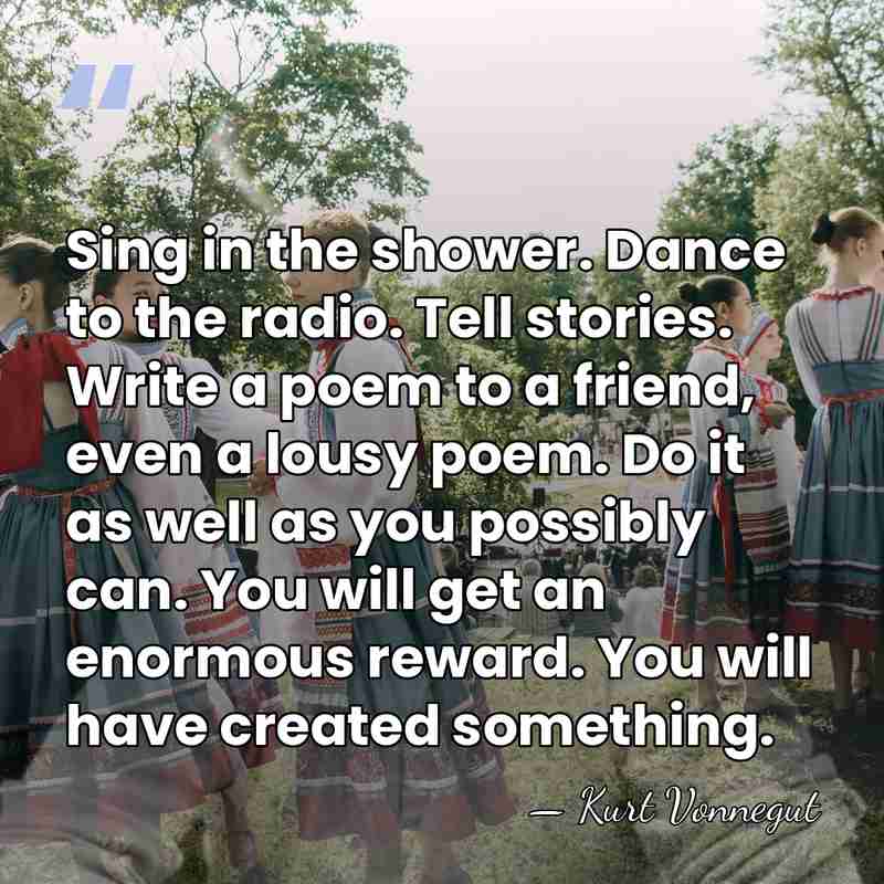 Sing in the shower. Dance to the radio. Tell stories. Write a&hellip; - Kurt Vonnegut