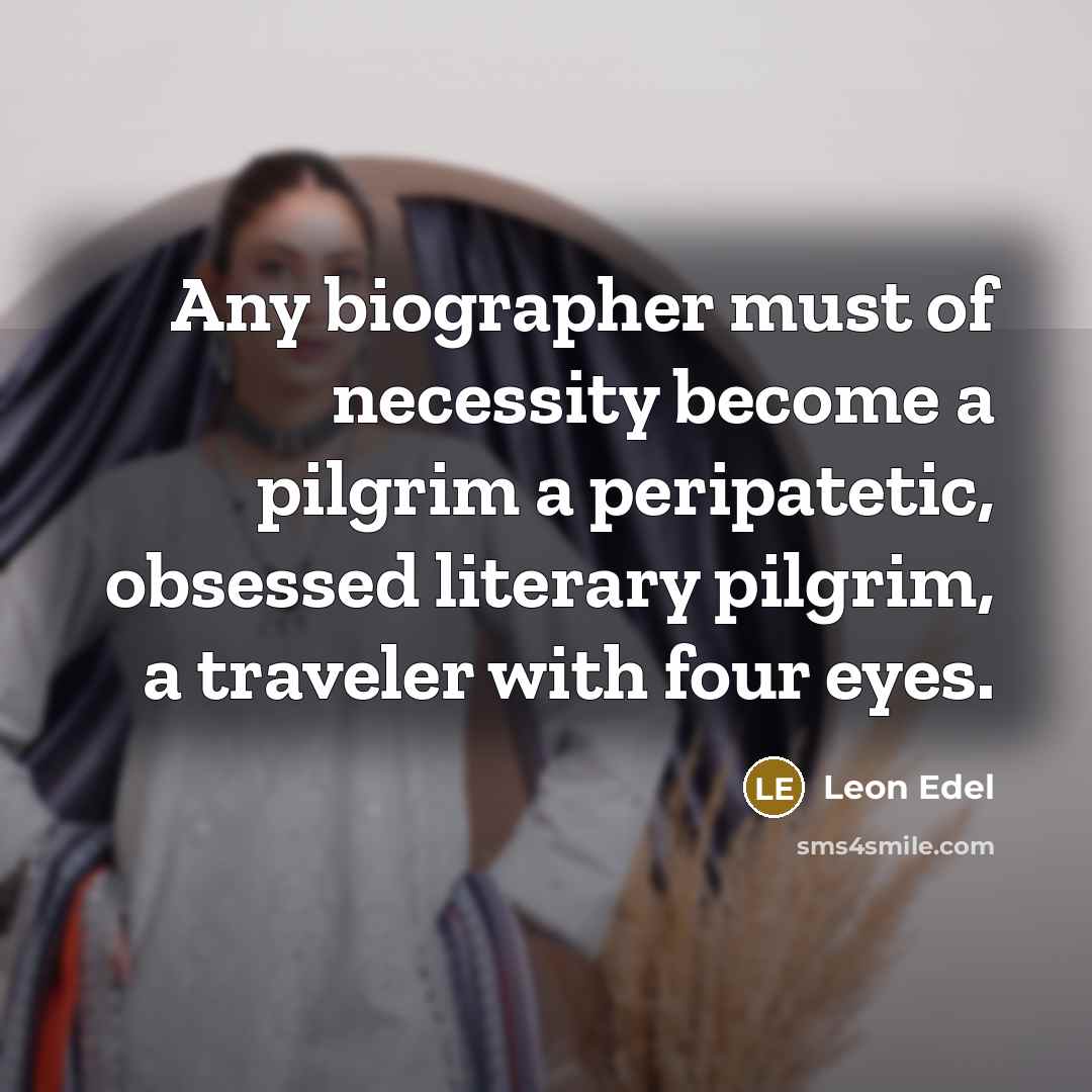 “Any biographer must of necessity become a pilgrim a peripatetic,…” quote by Leon Edel