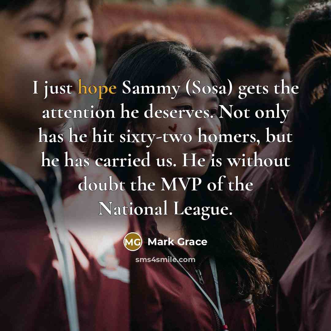 “I just hope Sammy (Sosa) gets the attention he deserves.…” quote by Mark Grace