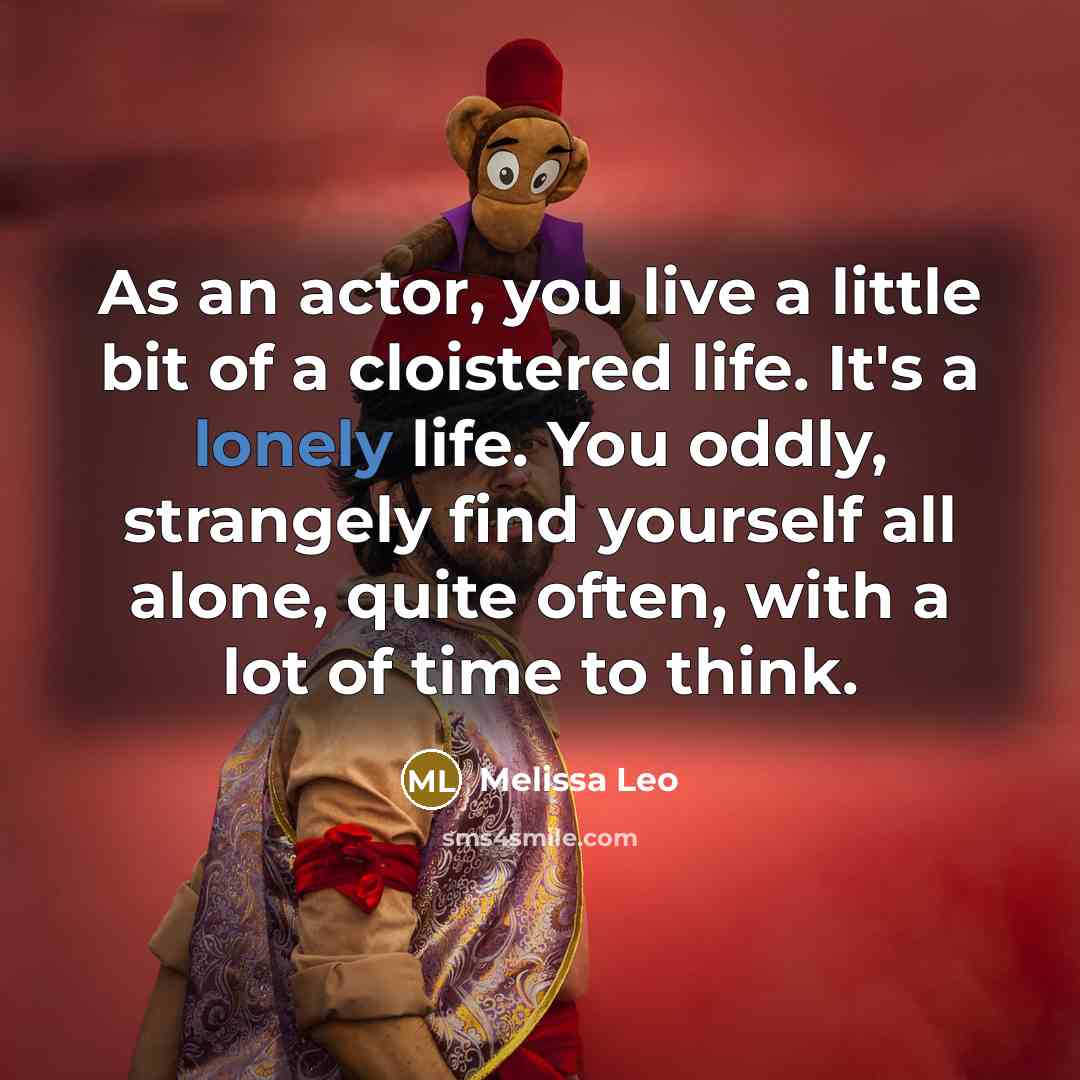 “As an actor, you live a little bit of a cloistered life. It's a lonely life. You oddly, strangely find yourself all alone, quite often, with a lot of time to think.” quote by Melissa Leo