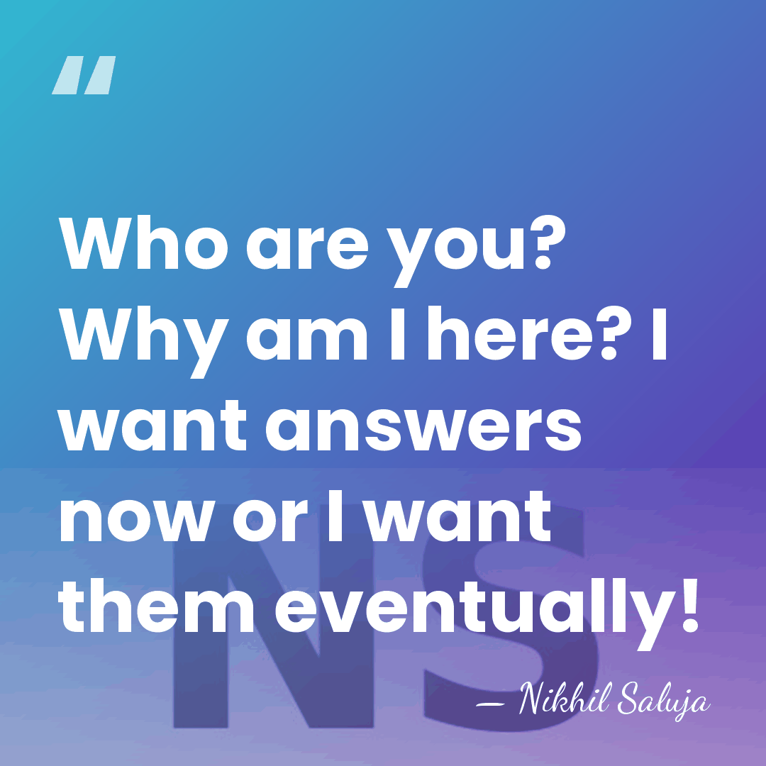 Who are you? Why am I here? I want answers now or&hellip; - Nikhil Saluja
