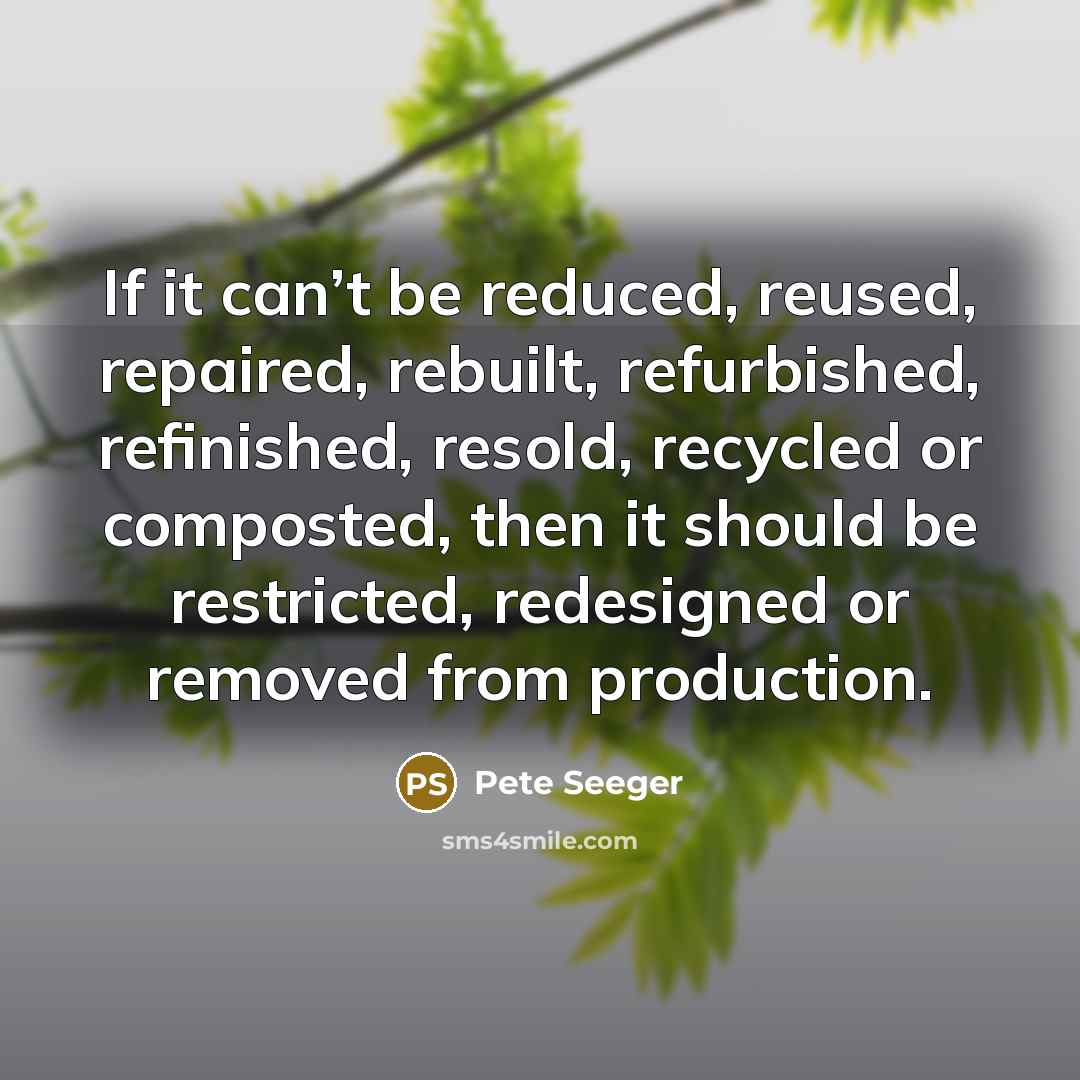 “If it can’t be reduced, reused, repaired, rebuilt, refurbished, refinished,…” quote by Pete Seeger