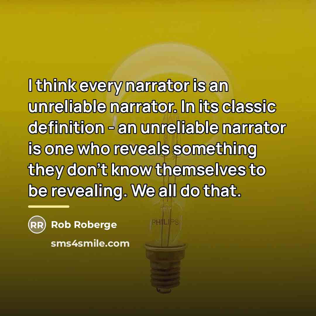 “I think every narrator is an unreliable narrator. In its…” quote by Rob Roberge