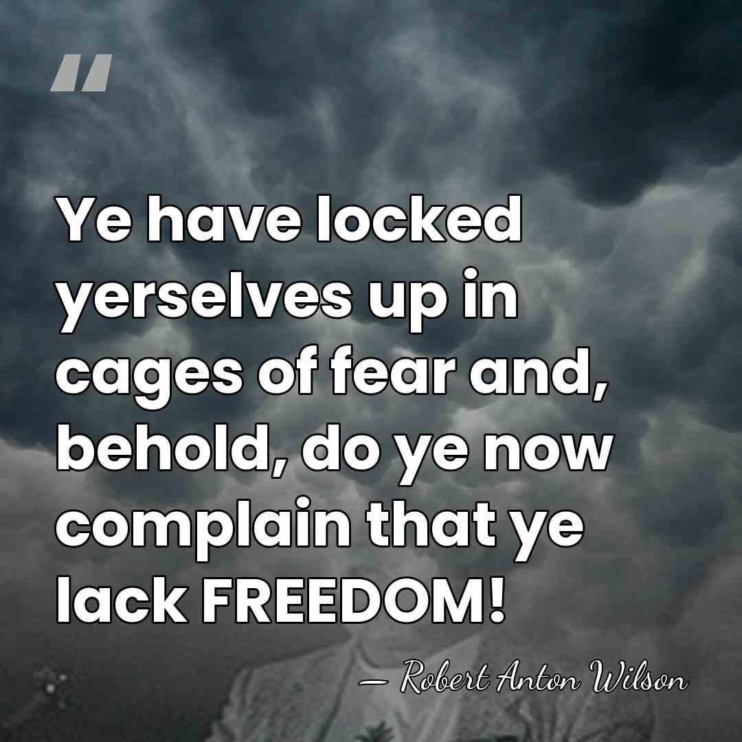 Ye have locked yerselves up in cages of fear and, behold, do&hellip; - Robert Anton Wilson