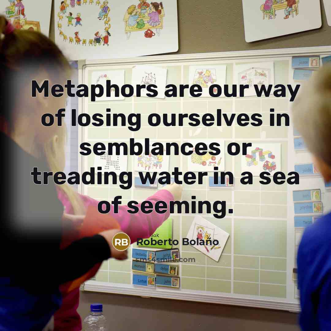 “Metaphors are our way of losing ourselves in semblances or…” quote by Roberto Bolano