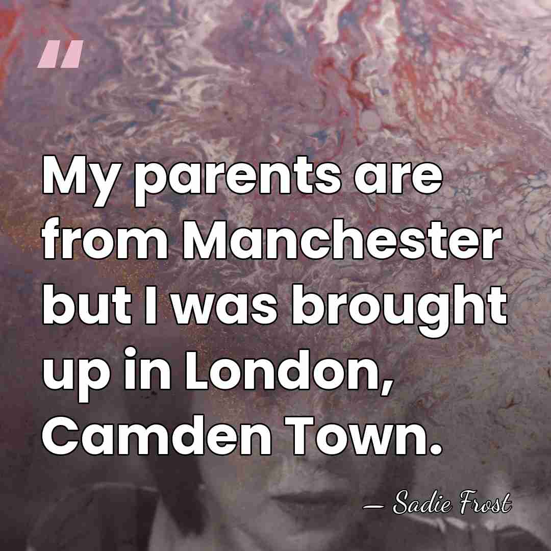 My parents are from Manchester but I was brought up in London,&hellip; - Sadie Frost