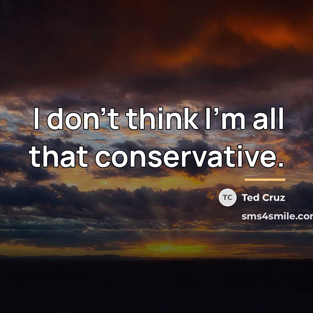“I don’t think I’m all that conservative.…” quote by Ted Cruz