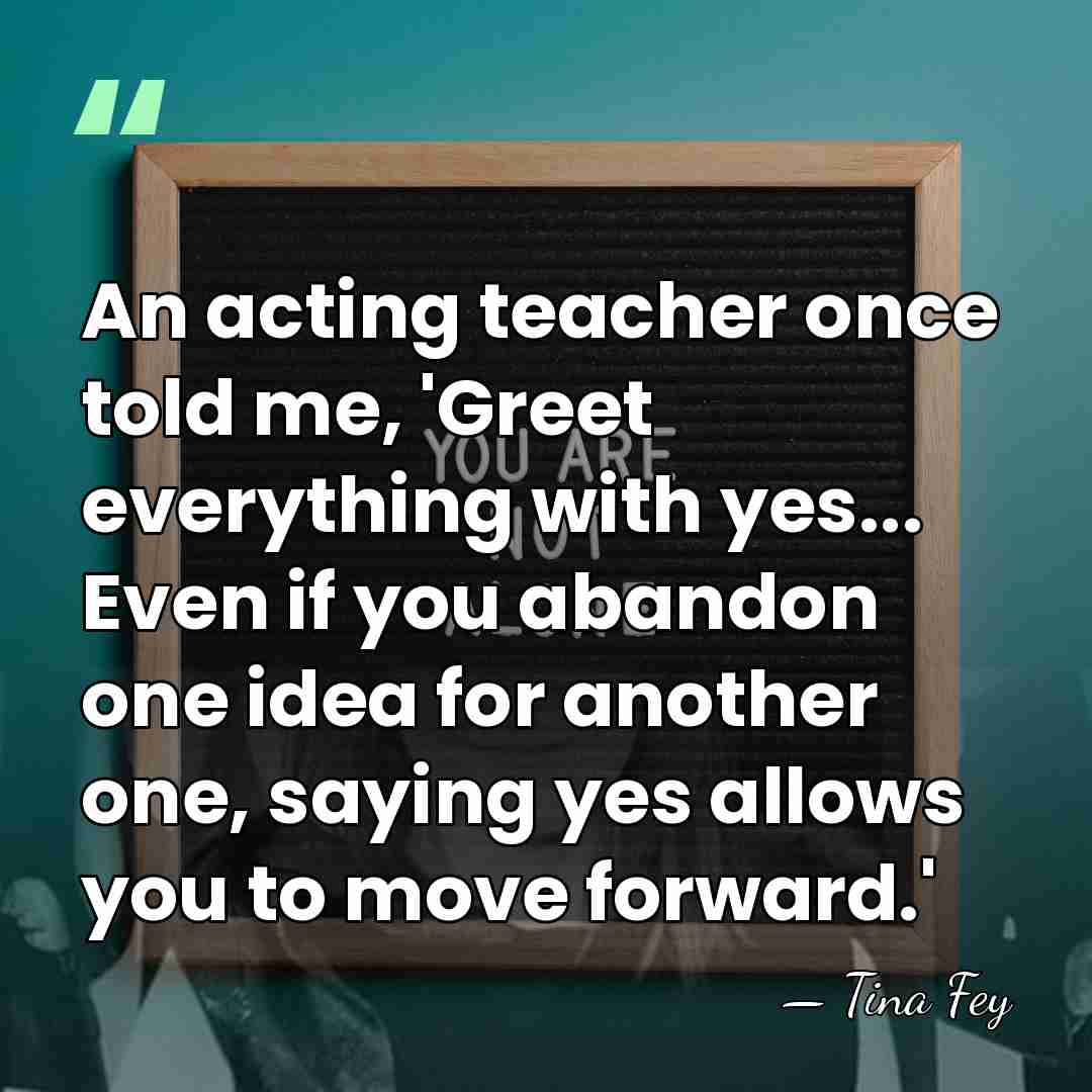 An acting teacher once told me, 'Greet everything with yes... Even if&hellip; - Tina Fey