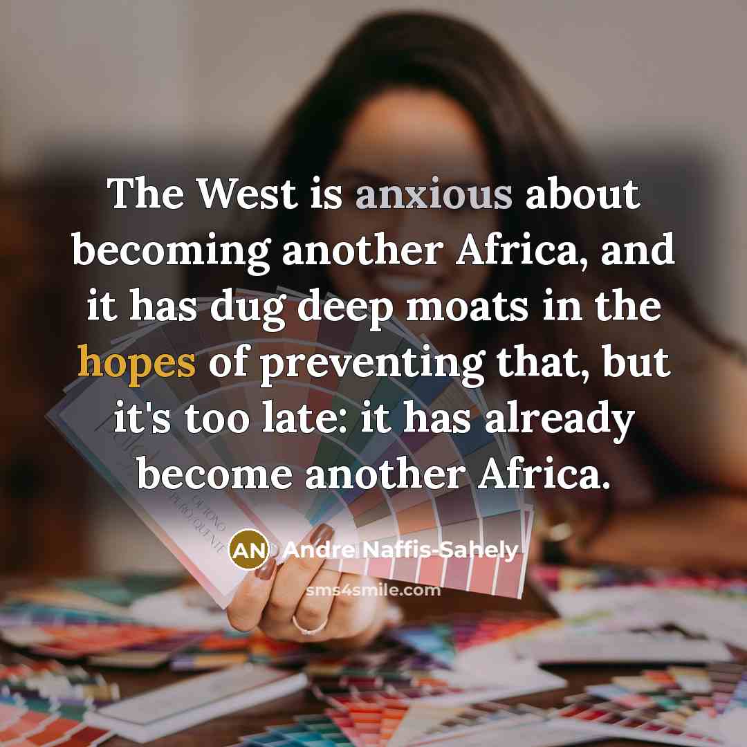 “The West is anxious about becoming another Africa, and it has dug deep moats in the hopes of preventing that, but it's too late: it has already become another Africa.” quote by Andre Naffis-Sahely