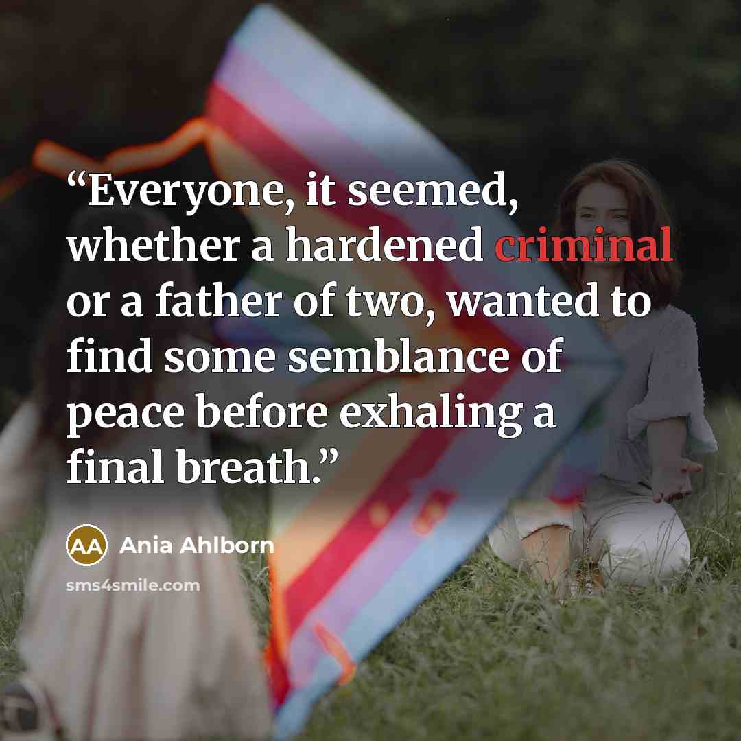 “Everyone, it seemed, whether a hardened criminal or a father of two, wanted to find some semblance of peace before exhaling a final breath.” quote by Ania Ahlborn