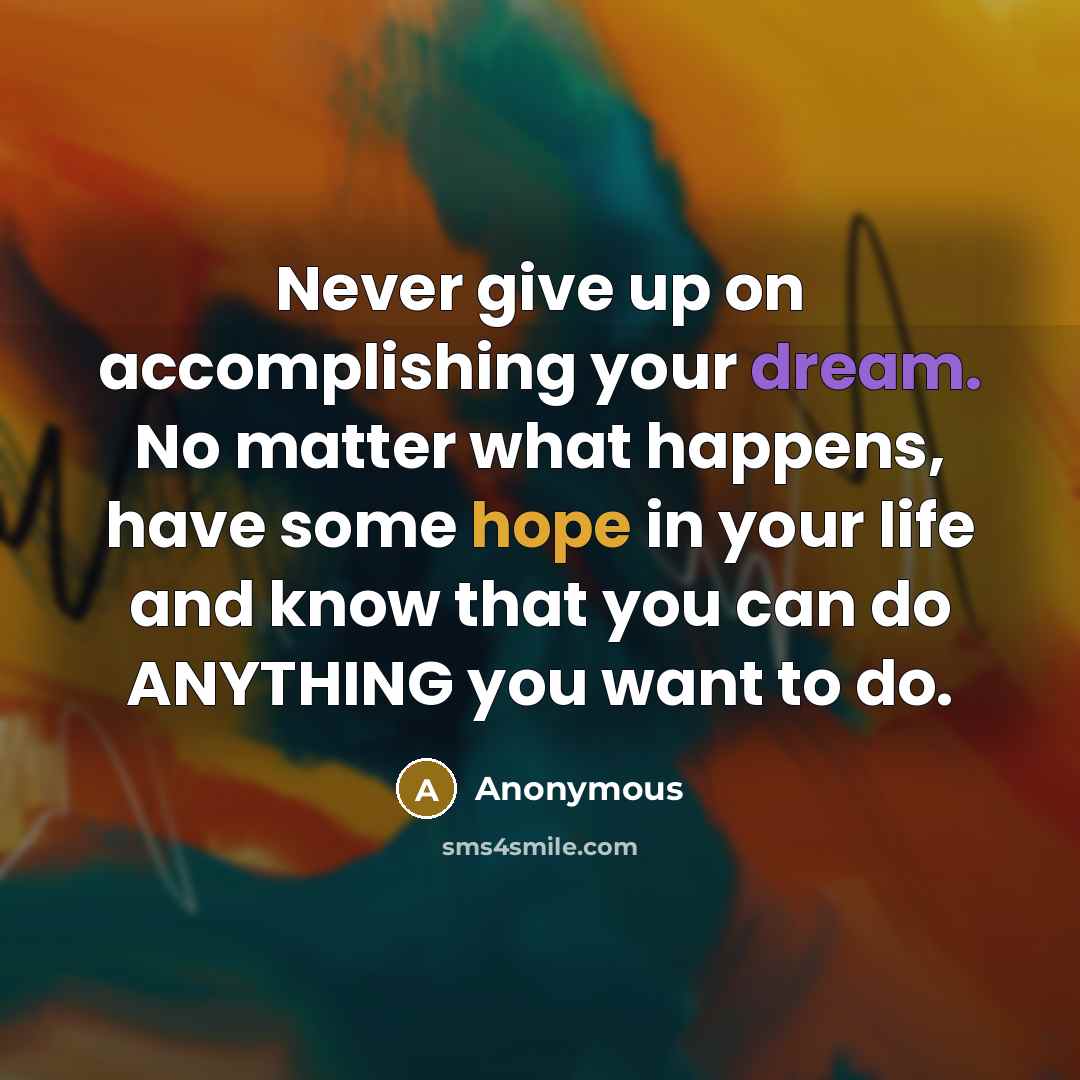 “Never give up on accomplishing your dream. No matter what happens, have some hope in your life and know that you can do ANYTHING you want to do.” quote by Anonymous