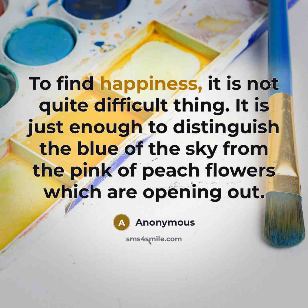 “To find happiness, it is not quite difficult thing. It is just enough to distinguish the blue of the sky from the pink of peach flowers which are opening out.” quote by Anonymous