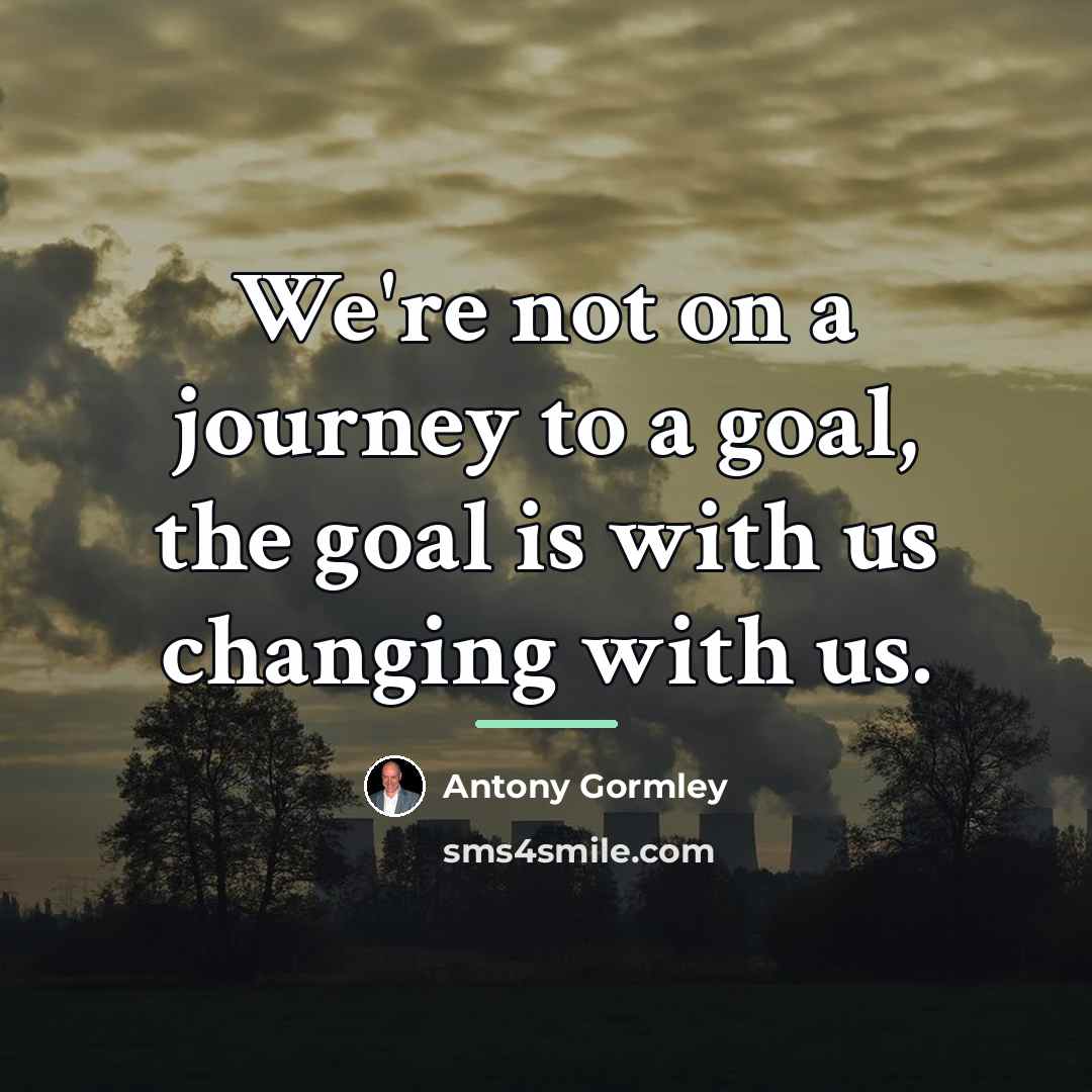 “We're not on a journey to a goal, the goal…” quote by Antony Gormley