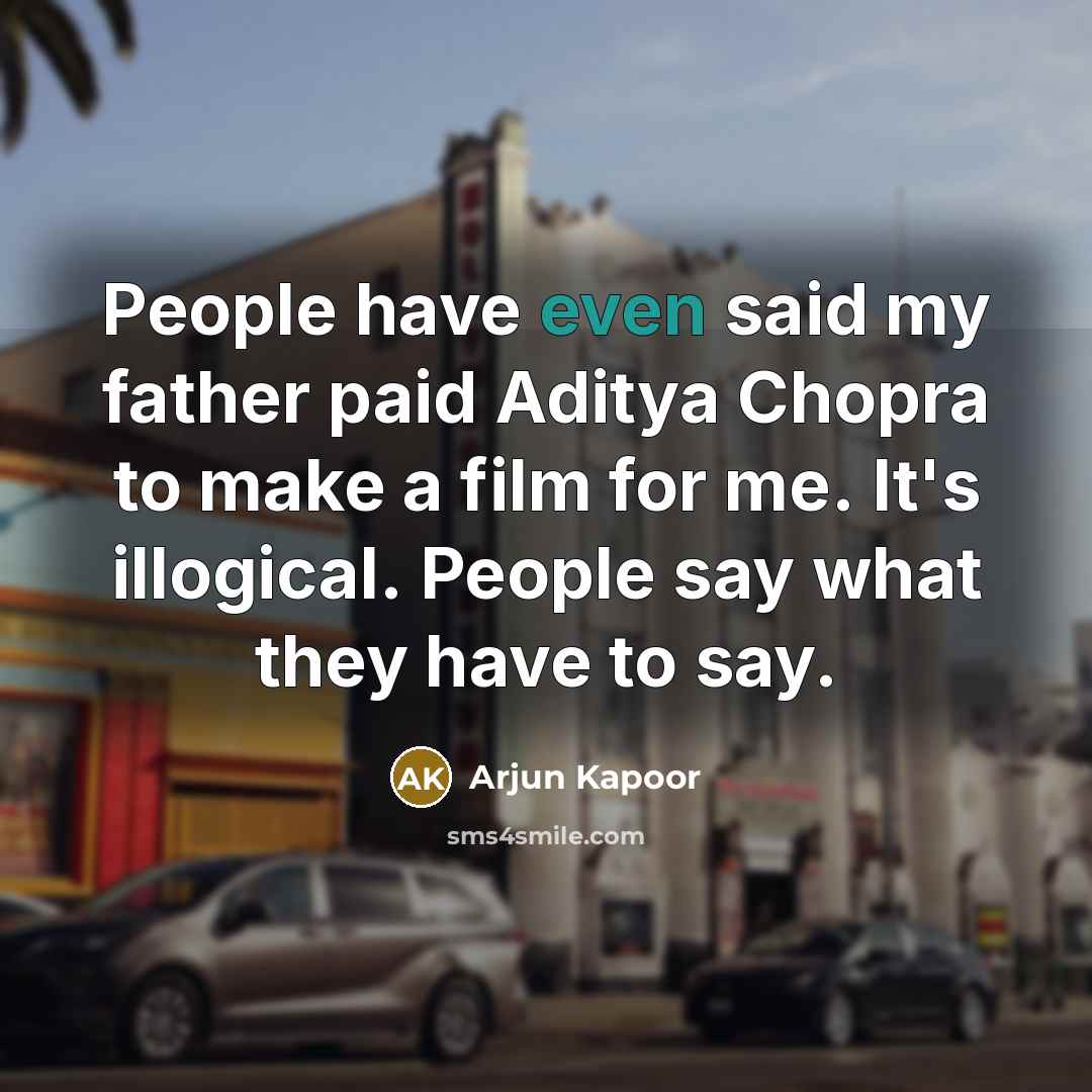 “People have even said my father paid Aditya Chopra to make a film for me. It's illogical. People say what they have to say.” quote by Arjun Kapoor