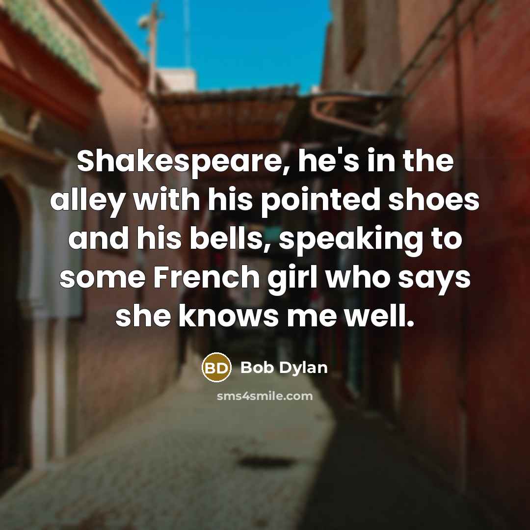 “Shakespeare, he's in the alley with his pointed shoes and his bells, speaking to some French girl who says she knows me well.” quote by Bob Dylan