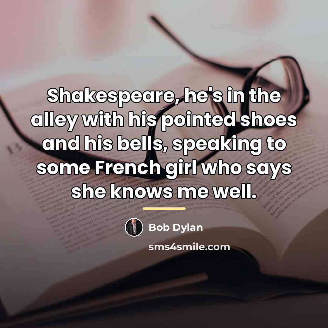 “Shakespeare, he's in the alley with his pointed shoes and…” quote by Bob Dylan