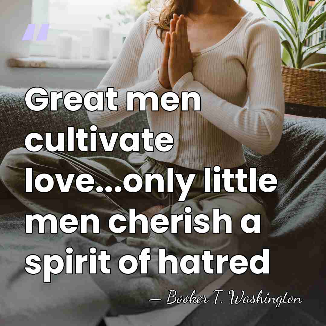 Great men cultivate love...only little men cherish a spirit of hatred - Booker T. Washington