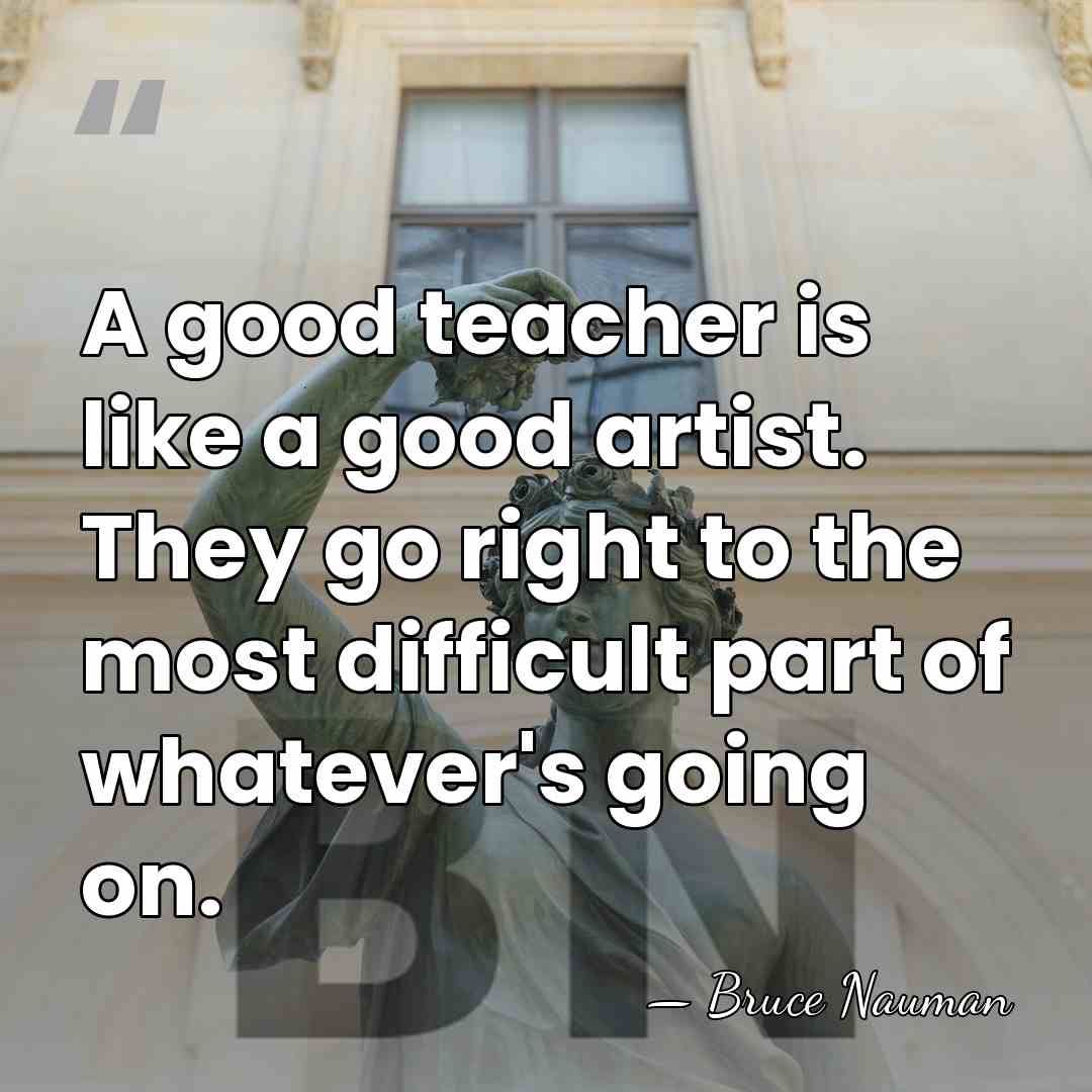 A good teacher is like a good artist. They go right to&hellip; - Bruce Nauman