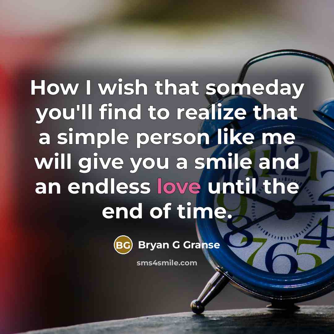 “How I wish that someday you'll find to realize that a simple person like me will give you a smile and an endless love until the end of time.” quote by Bryan G Granse