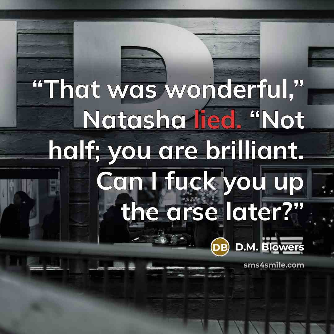 “That was wonderful,” Natasha lied. “Not half; you are brilliant. Can I fuck you up the arse later?” quote by D.M. Blowers
