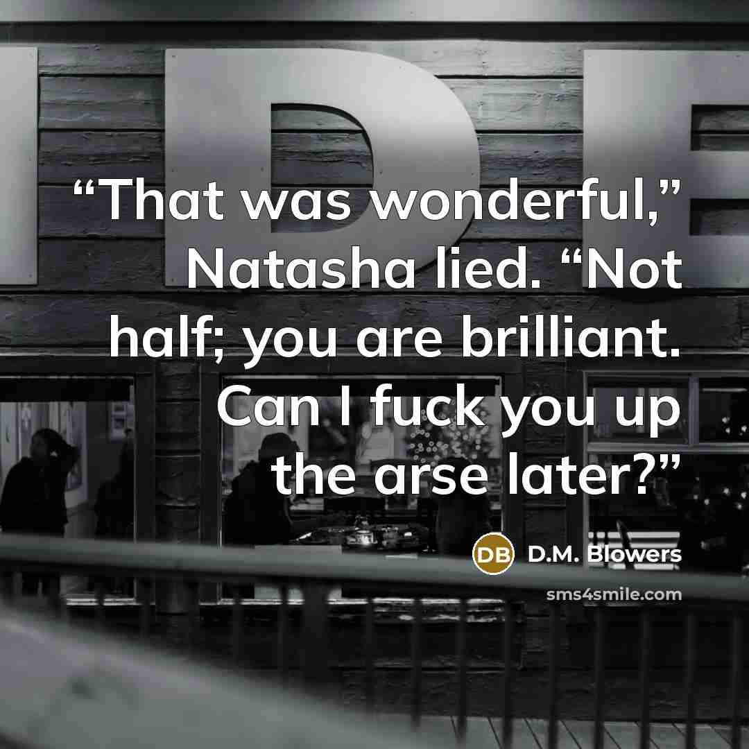 “That was wonderful,” Natasha lied. “Not half; you are brilliant. Can I fuck you up the arse later?” quote by D.M. Blowers