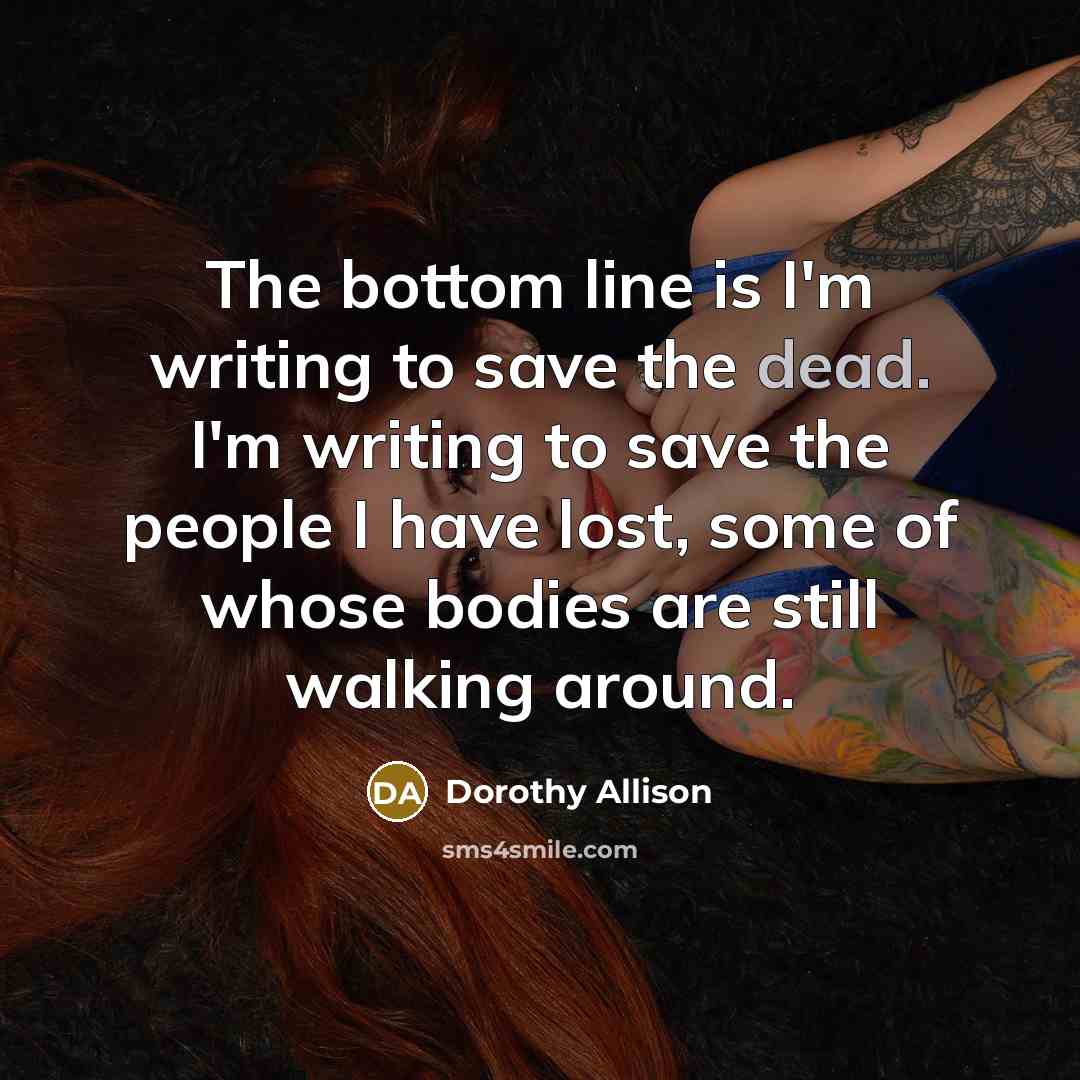 “The bottom line is I'm writing to save the dead.…” quote by Dorothy Allison