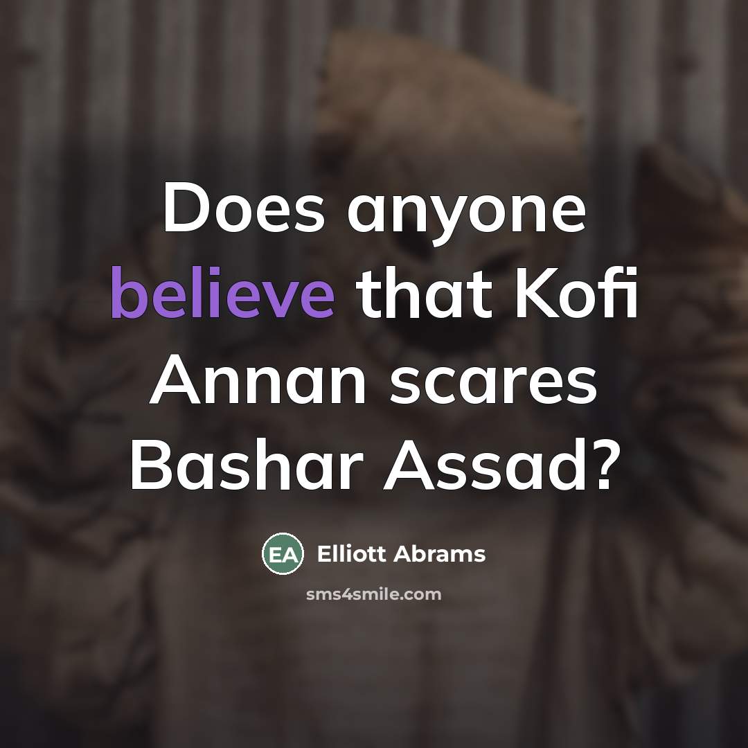 “Does anyone believe that Kofi Annan scares Bashar Assad?…” quote by Elliott Abrams