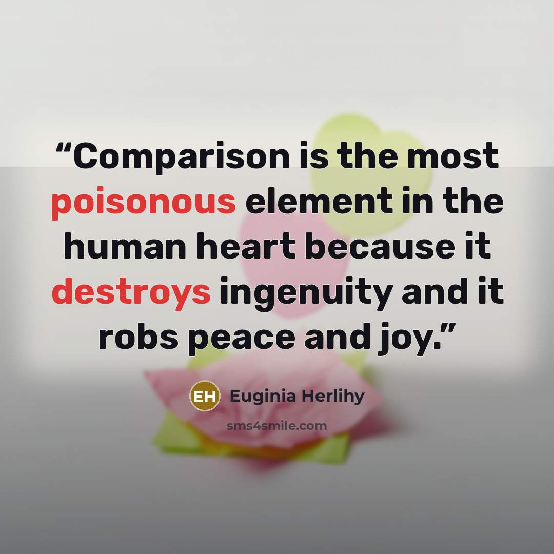 “Comparison is the most poisonous element in the human heart because it destroys ingenuity and it robs peace and joy.” quote by Euginia Herlihy