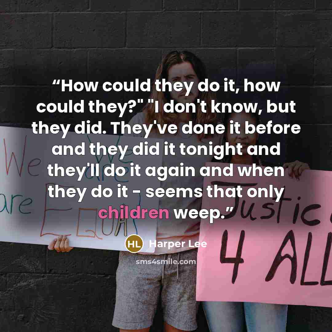 “How could they do it, how could they?" "I don't know, but they did. They've done it before and they did it tonight and they'll do it again and when they do it - seems that only children weep.” quote by Harper Lee