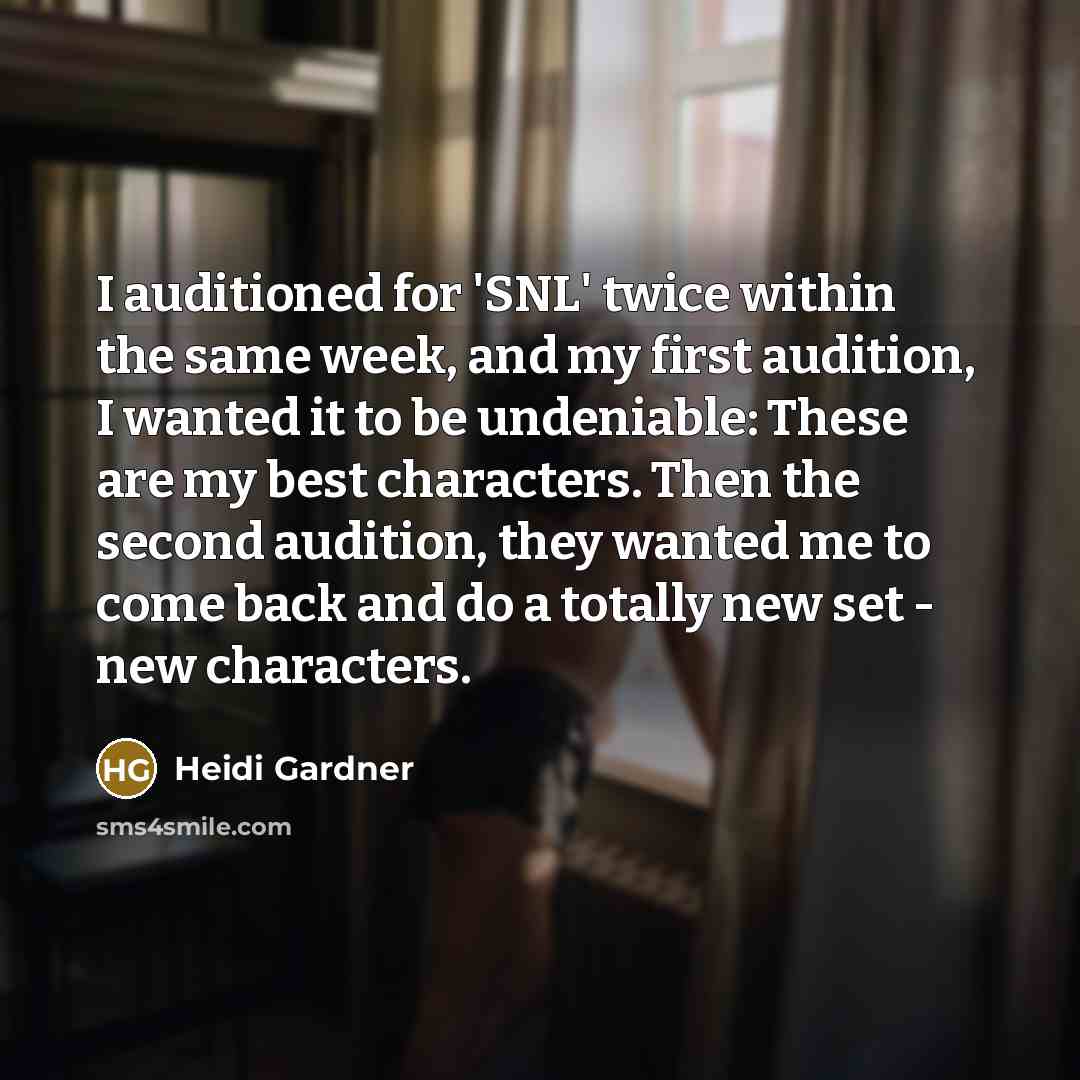 “I auditioned for 'SNL' twice within the same week, and my first audition, I wanted it to be undeniable: These are my best characters. Then the second audition, they wanted me to come back and do a totally new set - new characters.” quote by Heidi Gardner