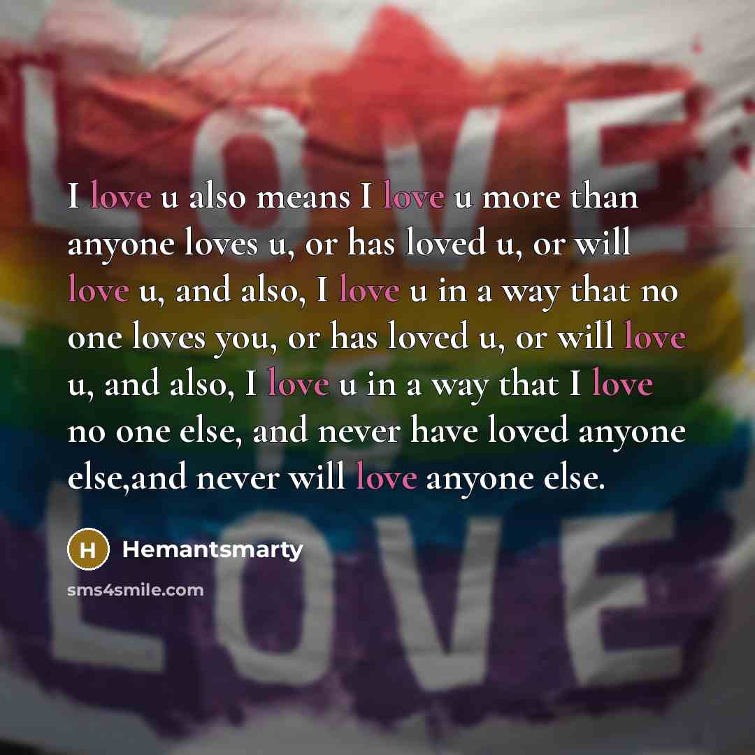 “I love u also means I love u more than anyone loves u, or has loved u, or will love u, and also, I love u in a way that no one loves you, or has loved u, or will love u, and also, I love u in a way that I love no one else, and never have loved anyone else,and never will love anyone else.” quote by Hemantsmarty
