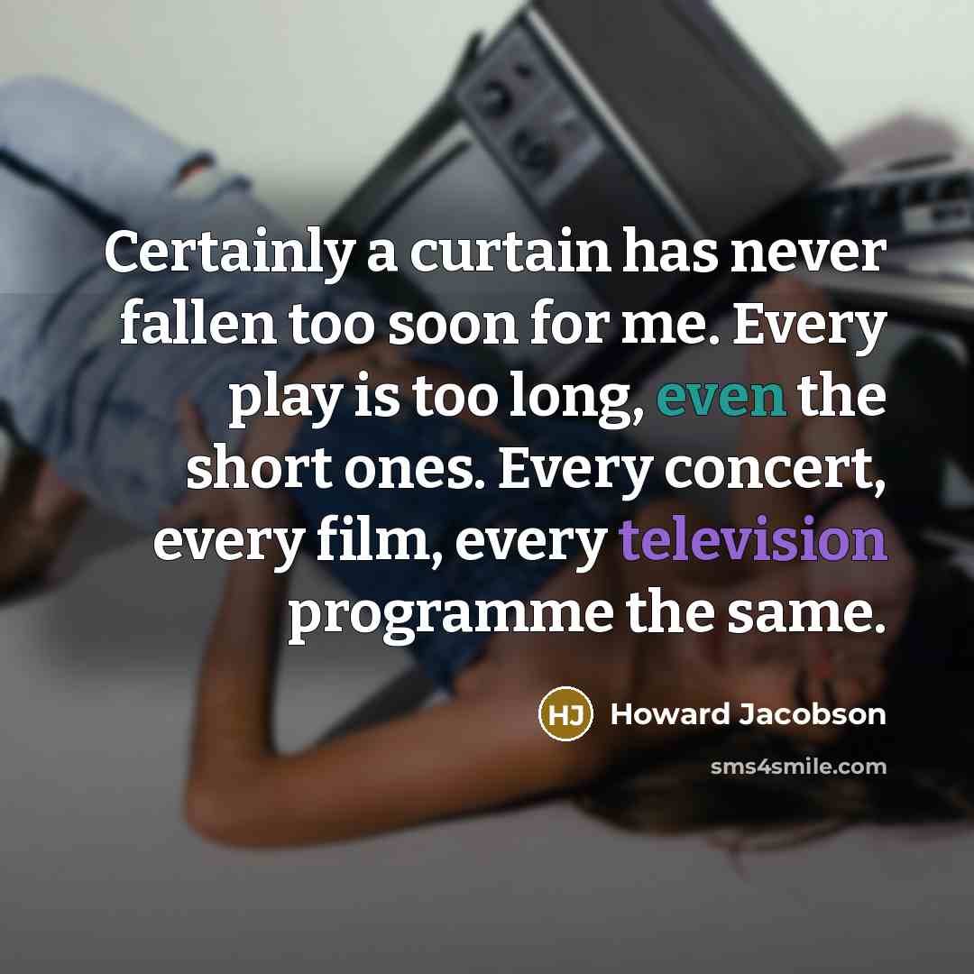 “Certainly a curtain has never fallen too soon for me. Every play is too long, even the short ones. Every concert, every film, every television programme the same.” quote by Howard Jacobson