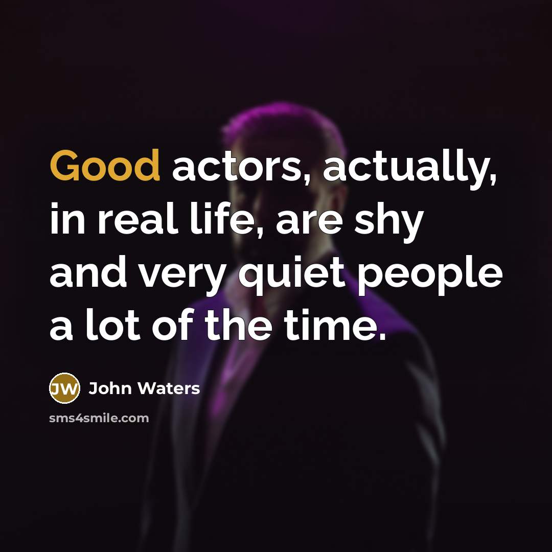 “Good actors, actually, in real life, are shy and very quiet people a lot of the time.” quote by John Waters