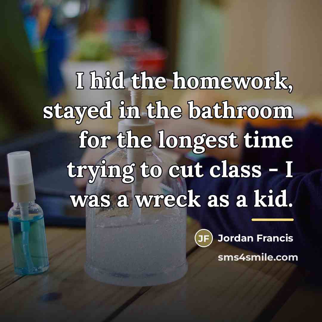 “I hid the homework, stayed in the bathroom for the…” quote by Jordan Francis
