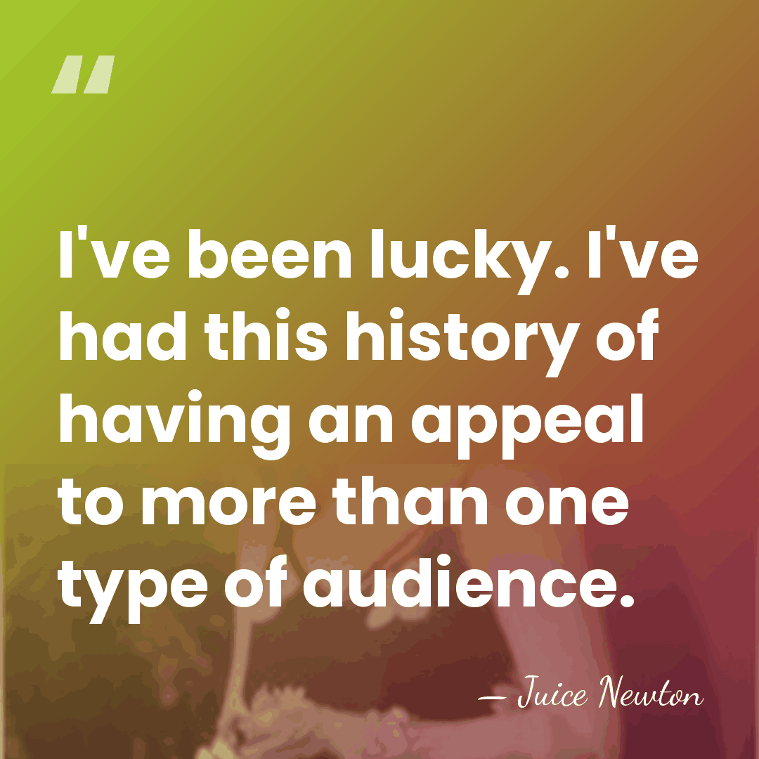 I've been lucky. I've had this history of having an appeal to&hellip; - Juice Newton