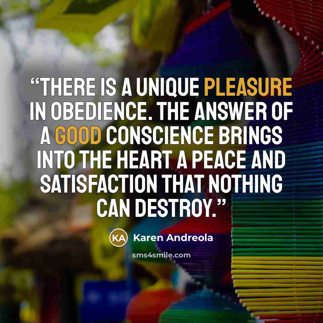 “There is a unique pleasure in obedience. The answer of a good conscience brings into the heart a peace and satisfaction that nothing can destroy.” quote by Karen Andreola