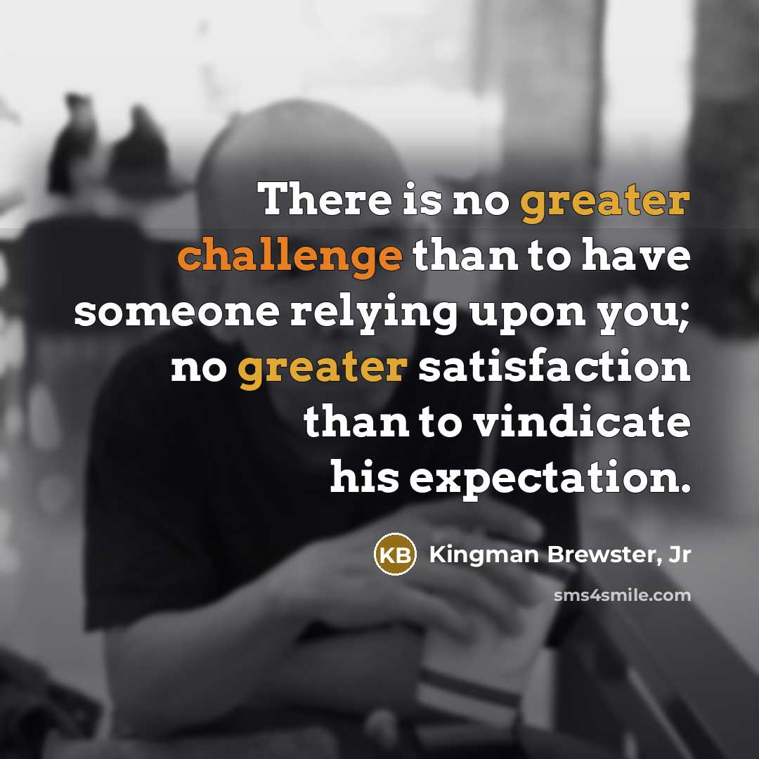 “There is no greater challenge than to have someone relying upon you; no greater satisfaction than to vindicate his expectation.” quote by Kingman Brewster, Jr