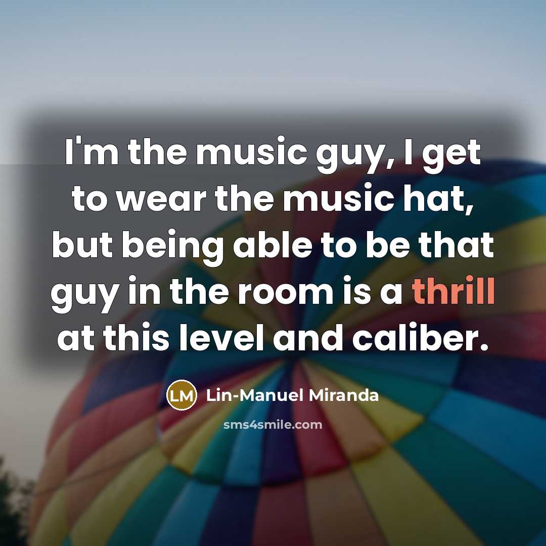 “I'm the music guy, I get to wear the music…” quote by Lin-Manuel Miranda