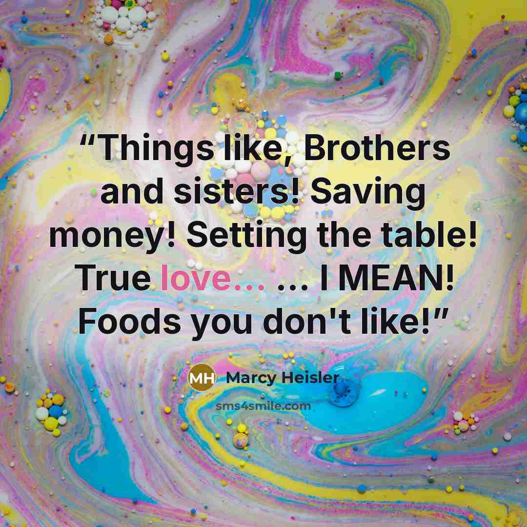 “Things like, Brothers and sisters! Saving money! Setting the table! True love... ... I MEAN! Foods you don't like!” quote by Marcy Heisler