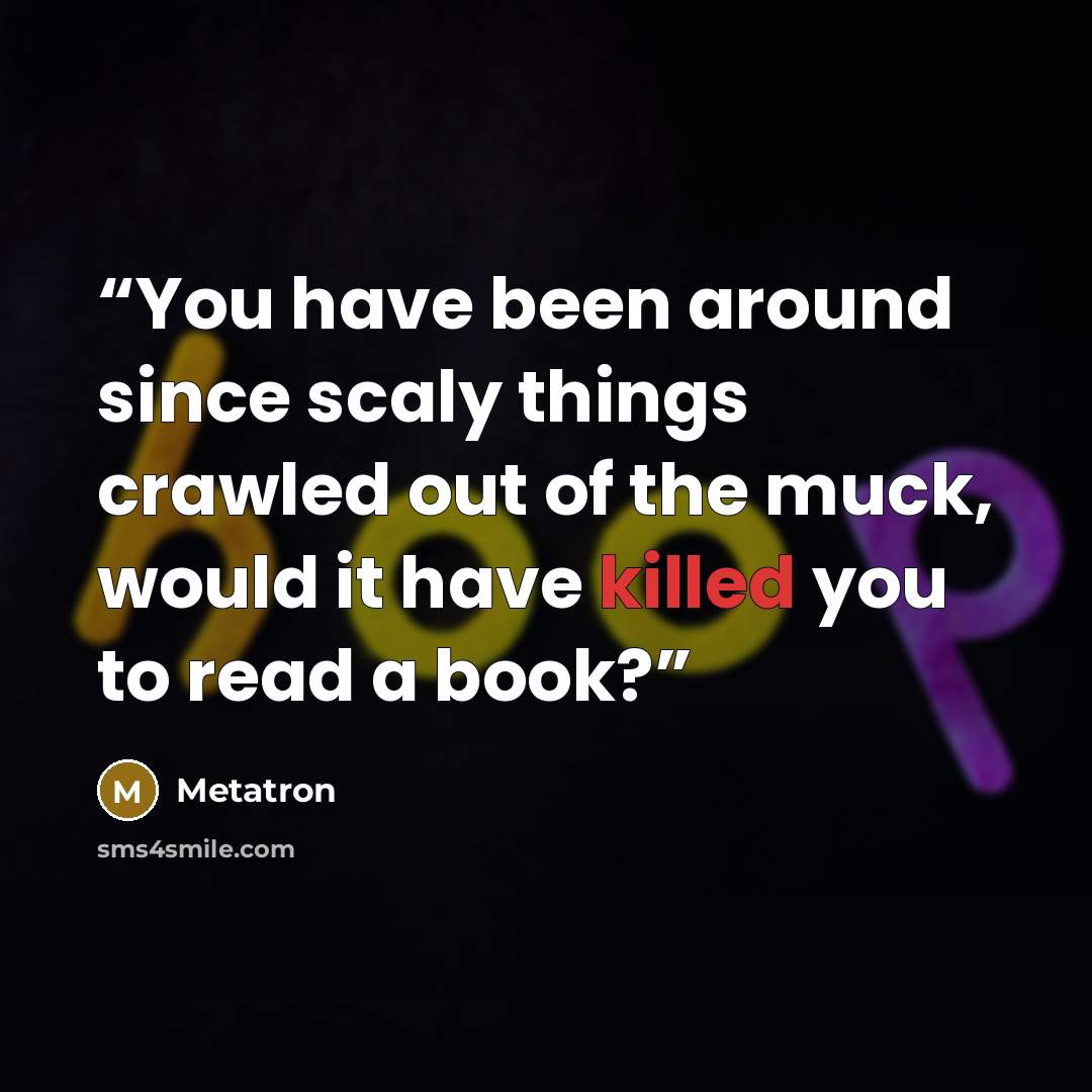 “You have been around since scaly things crawled out of the muck, would it have killed you to read a book?” quote by Metatron
