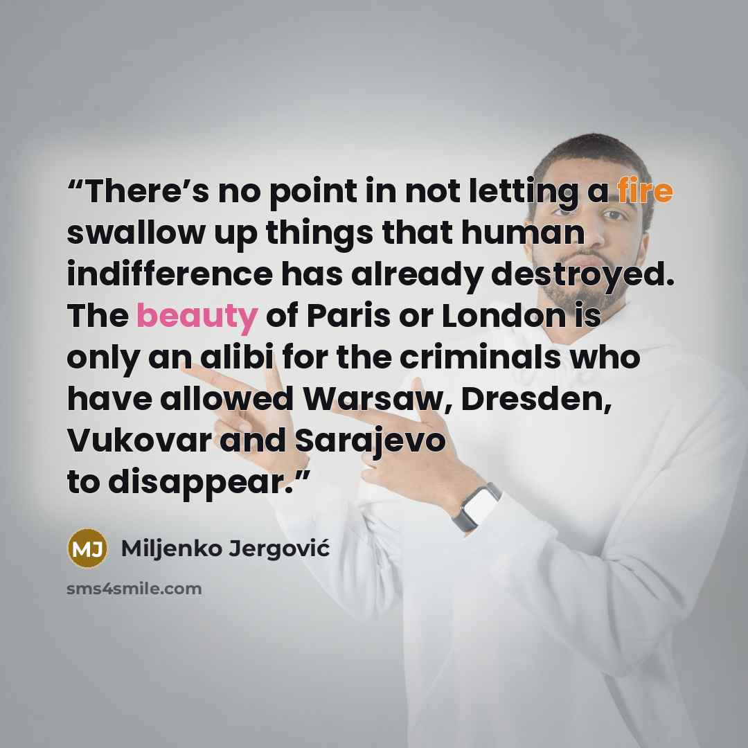 “There’s no point in not letting a fire swallow up things that human indifference has already destroyed. The beauty of Paris or London is only an alibi for the criminals who have allowed Warsaw, Dresden, Vukovar and Sarajevo to disappear.” quote by Miljenko Jergović