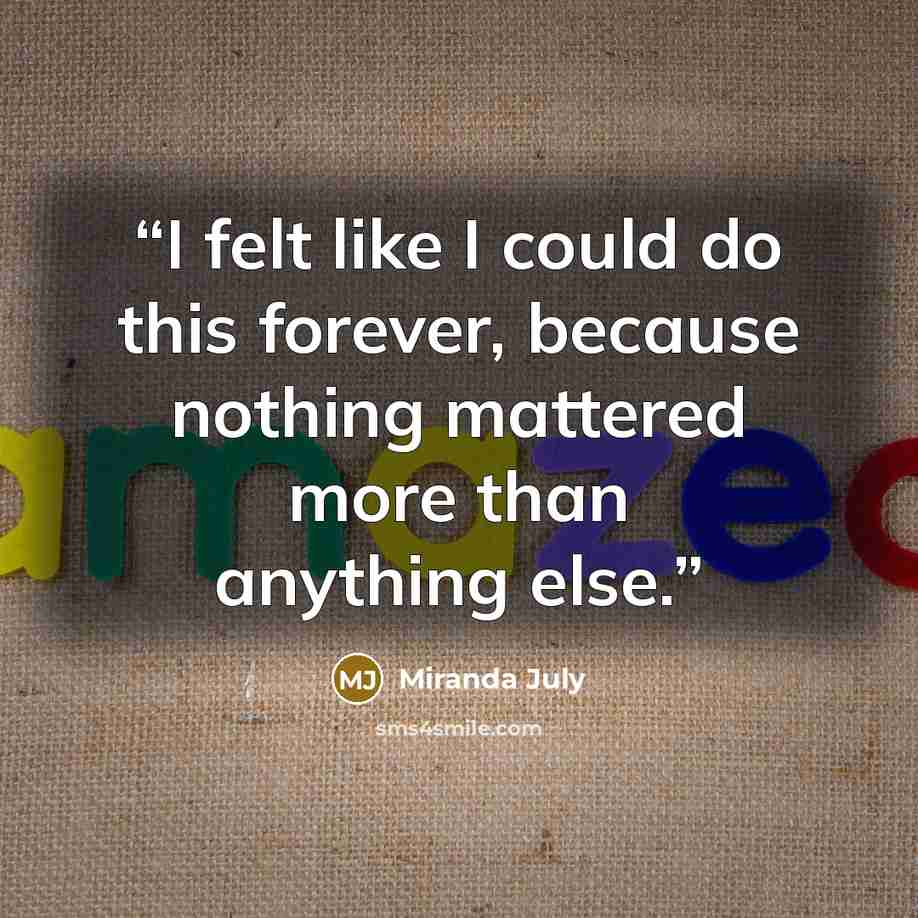 “I felt like I could do this forever, because nothing mattered more than anything else.” quote by Miranda July