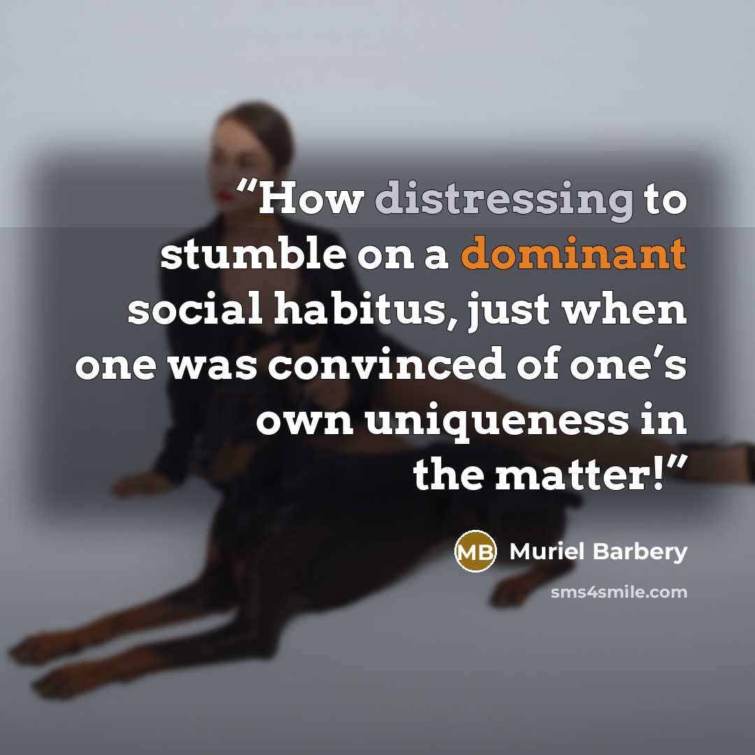 “How distressing to stumble on a dominant social habitus, just when one was convinced of one’s own uniqueness in the matter!” quote by Muriel Barbery