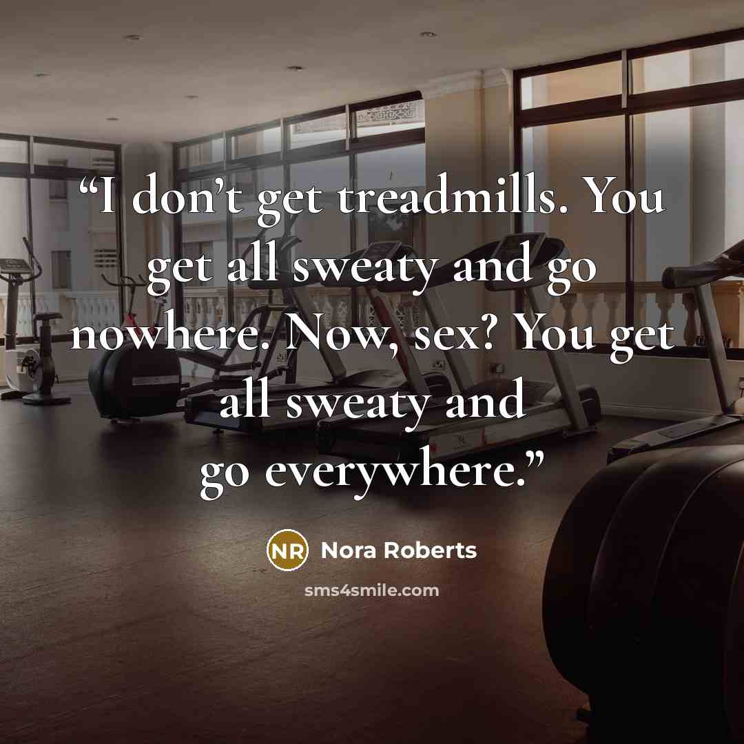 “I don’t get treadmills. You get all sweaty and go nowhere. Now, sex? You get all sweaty and go everywhere.” quote by Nora Roberts