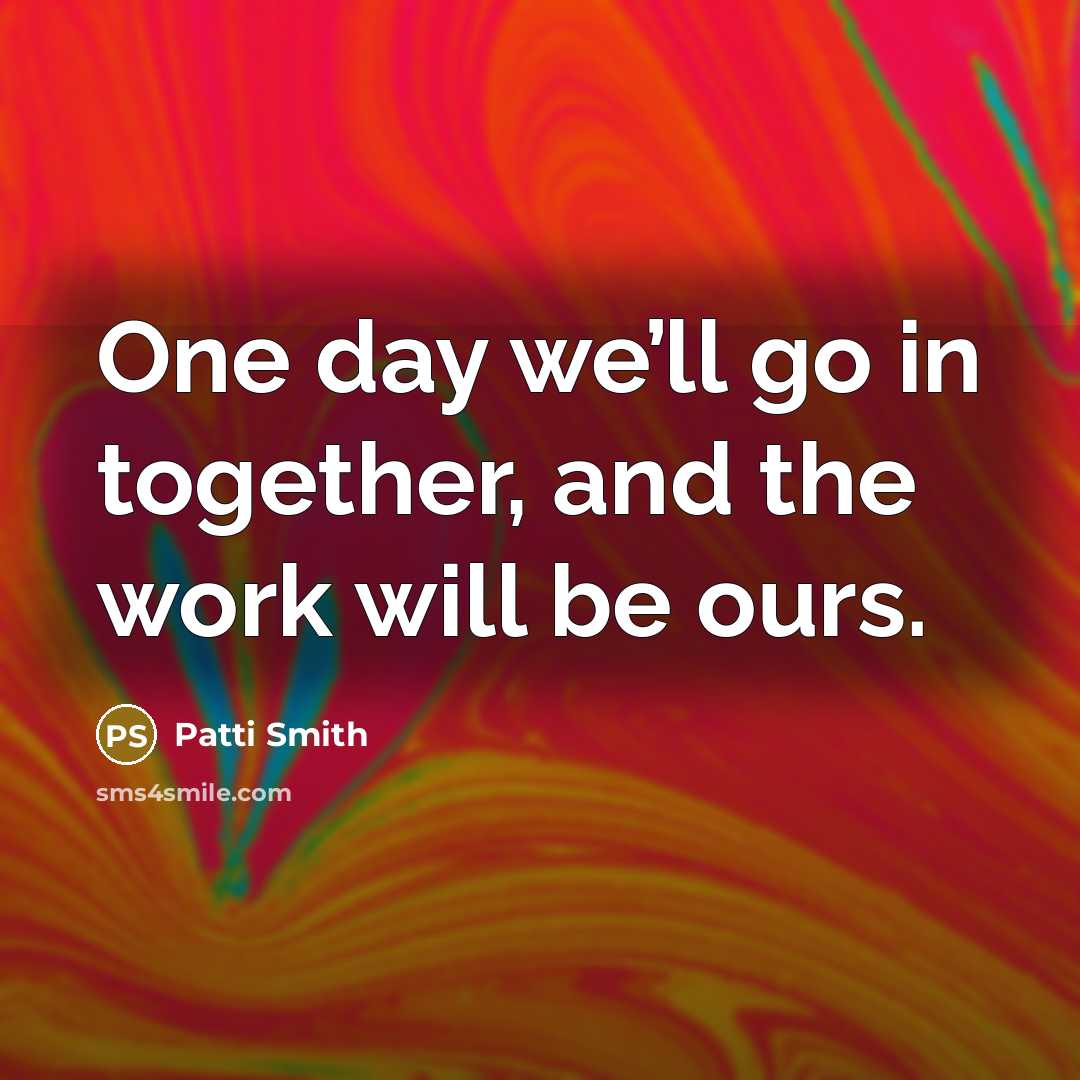 “One day we’ll go in together, and the work will…” quote by Patti Smith