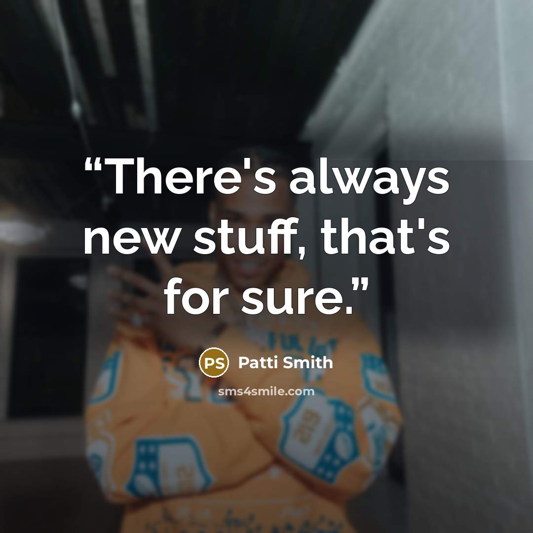 “There's always new stuff, that's for sure.” quote by Patti Smith