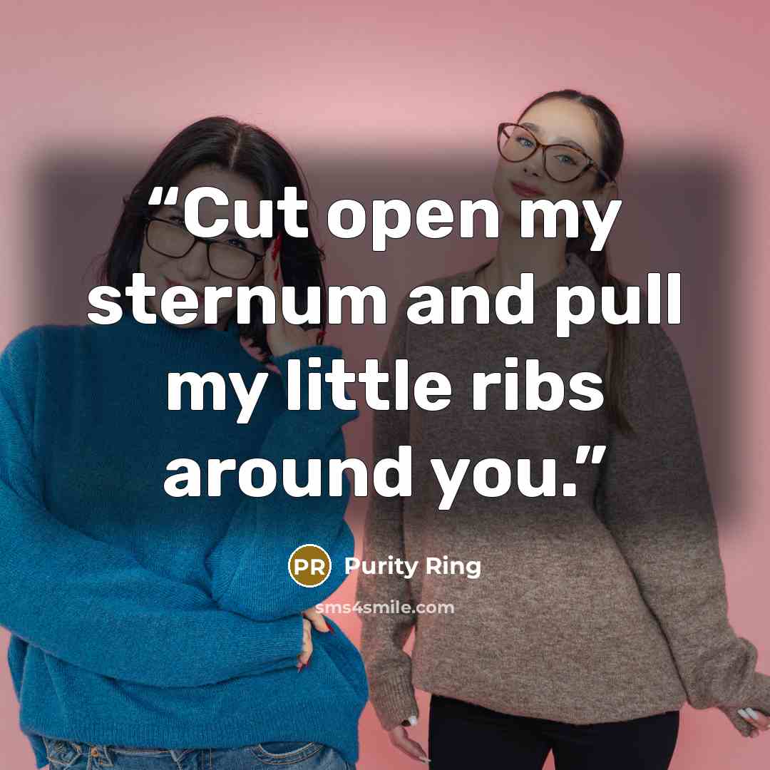 “Cut open my sternum and pull my little ribs around you.” quote by Purity Ring