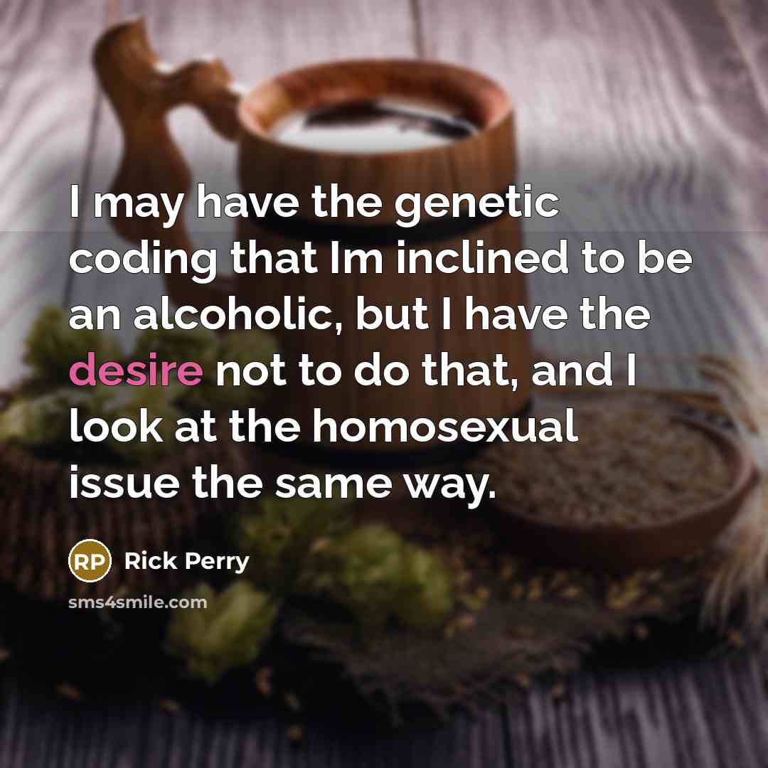 “I may have the genetic coding that Im inclined to be an alcoholic, but I have the desire not to do that, and I look at the homosexual issue the same way.” quote by Rick Perry