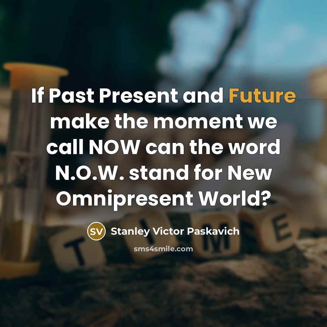 “If Past Present and Future make the moment we call NOW can the word N.O.W. stand for New Omnipresent World?” quote by Stanley Victor Paskavich