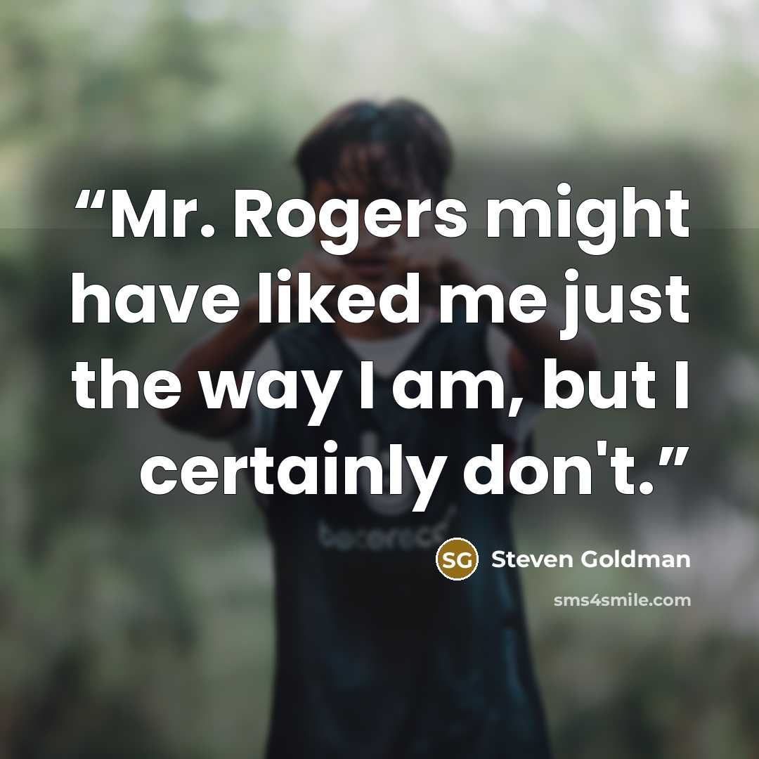 “Mr. Rogers might have liked me just the way I am, but I certainly don't.” quote by Steven Goldman